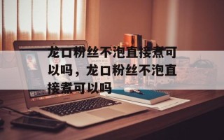 龙口粉丝不泡直接煮可以吗，龙口粉丝不泡直接煮可以吗