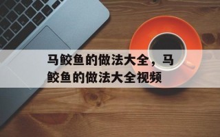 马鲛鱼的做法大全，马鲛鱼的做法大全视频