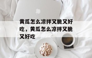 黄瓜怎么凉拌又脆又好吃，黄瓜怎么凉拌又脆又好吃