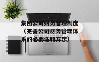 集团公司财务管理制度（完善公司财务管理体系的必要性和方法）