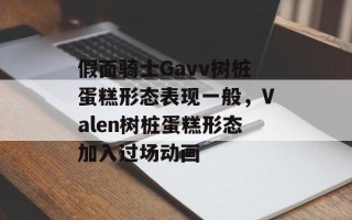 假面骑士Gavv树桩蛋糕形态表现一般，Valen树桩蛋糕形态加入过场动画