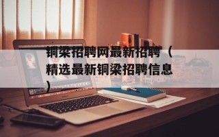 铜梁招聘网最新招聘（精选最新铜梁招聘信息）