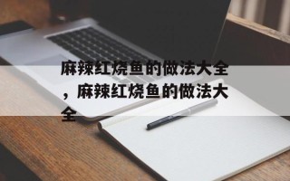 麻辣红烧鱼的做法大全，麻辣红烧鱼的做法大全