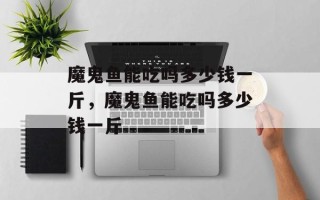 魔鬼鱼能吃吗多少钱一斤，魔鬼鱼能吃吗多少钱一斤