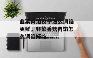 韭菜肉馅饺子怎么调馅更鲜，韭菜香菇肉馅怎么调馅好吃