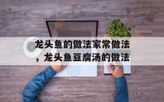 龙头鱼的做法家常做法，龙头鱼豆腐汤的做法
