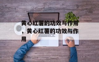 黄心红薯的功效与作用，黄心红薯的功效与作用