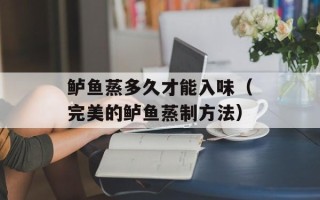 鲈鱼蒸多久才能入味（完美的鲈鱼蒸制方法）