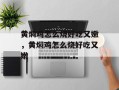 黄焖鸡怎么烧好吃又嫩，黄焖鸡怎么烧好吃又嫩