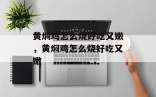 黄焖鸡怎么烧好吃又嫩，黄焖鸡怎么烧好吃又嫩