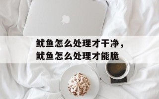 鱿鱼怎么处理才干净，鱿鱼怎么处理才能脆
