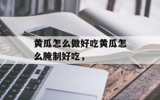 黄瓜怎么做好吃黄瓜怎么腌制好吃，