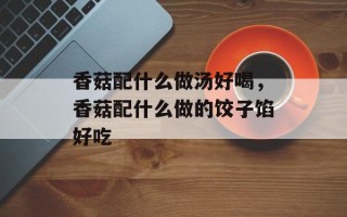 香菇配什么做汤好喝，香菇配什么做的饺子馅好吃