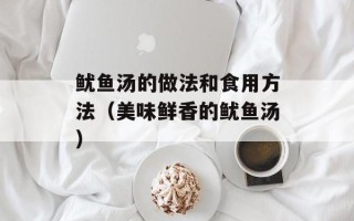 鱿鱼汤的做法和食用方法（美味鲜香的鱿鱼汤）