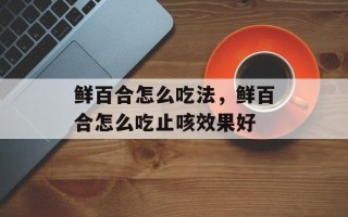 鲜百合怎么吃法，鲜百合怎么吃止咳效果好
