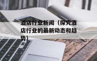 酒店行业新闻（探究酒店行业的最新动态和趋势）