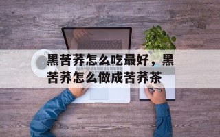 黑苦荞怎么吃最好，黑苦荞怎么做成苦荞茶
