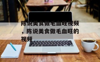 陈说美食做毛血旺视频，陈说美食做毛血旺的视频