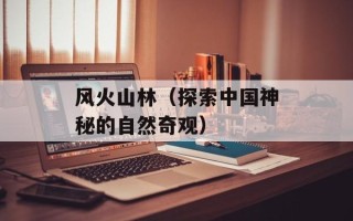 风火山林（探索中国神秘的自然奇观）