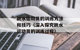 跳水运动员的训练方法和技巧（深入探究跳水运动员的训练过程）