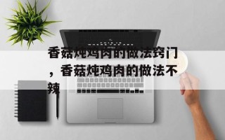 香菇炖鸡肉的做法窍门，香菇炖鸡肉的做法不辣