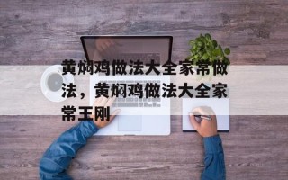 黄焖鸡做法大全家常做法，黄焖鸡做法大全家常王刚