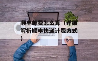 顺丰邮费怎么算（详细解析顺丰快递计费方式）
