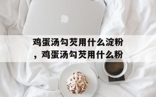 鸡蛋汤勾芡用什么淀粉，鸡蛋汤勾芡用什么粉