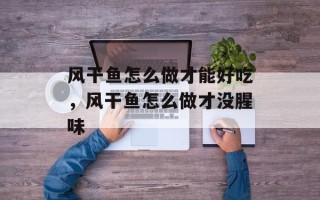 风干鱼怎么做才能好吃，风干鱼怎么做才没腥味