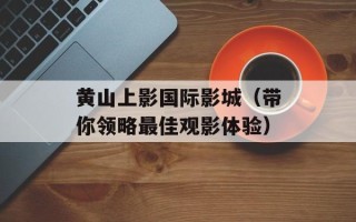 黄山上影国际影城（带你领略最佳观影体验）