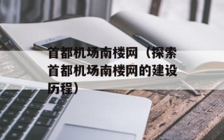 首都机场南楼网（探索首都机场南楼网的建设历程）
