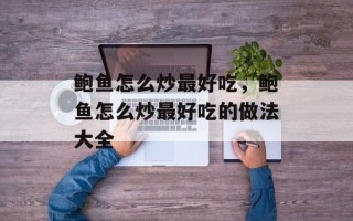 鲍鱼怎么炒最好吃，鲍鱼怎么炒最好吃的做法大全