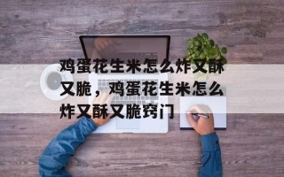 鸡蛋花生米怎么炸又酥又脆，鸡蛋花生米怎么炸又酥又脆窍门