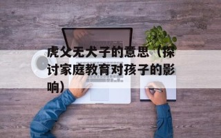 虎父无犬子的意思（探讨家庭教育对孩子的影响）