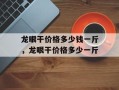 龙眼干价格多少钱一斤，龙眼干价格多少一斤