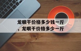 龙眼干价格多少钱一斤，龙眼干价格多少一斤
