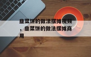 韭菜饼的做法摆摊视频，韭菜饼的做法摆摊商用