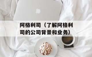 阿格利司（了解阿格利司的公司背景和业务）
