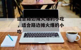 适合路边摊火爆的小吃，适合路边摊火爆的小吃