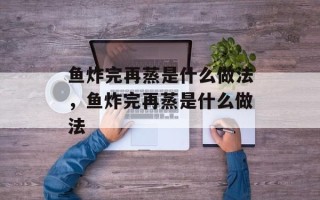 鱼炸完再蒸是什么做法，鱼炸完再蒸是什么做法