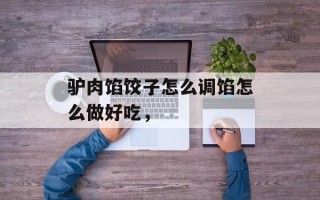 驴肉馅饺子怎么调馅怎么做好吃，