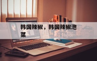 韩国辣椒，韩国辣椒泡菜