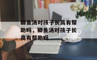 鲫鱼汤对孩子长高有帮助吗，鲫鱼汤对孩子长高有帮助吗
