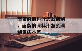 面条的调料汁怎么调制，面条的调料汁怎么调制重庆小面