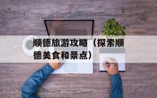 顺德旅游攻略（探索顺德美食和景点）