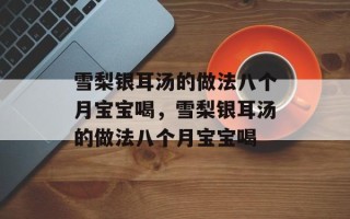 雪梨银耳汤的做法八个月宝宝喝，雪梨银耳汤的做法八个月宝宝喝