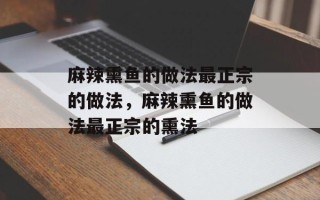 麻辣熏鱼的做法最正宗的做法，麻辣熏鱼的做法最正宗的熏法