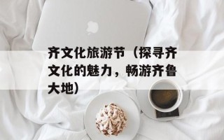 齐文化旅游节（探寻齐文化的魅力，畅游齐鲁大地）