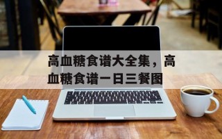 高血糖食谱大全集，高血糖食谱一日三餐图