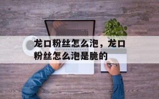 龙口粉丝怎么泡，龙口粉丝怎么泡是脆的